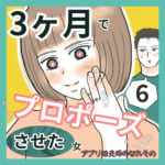 3ヶ月でプロポーズさせた女6 〜アプリ婚夫婦の馴れ初め〜