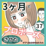 3ヶ月でプロポーズさせた女37 〜アプリ婚夫婦のなれそめ〜